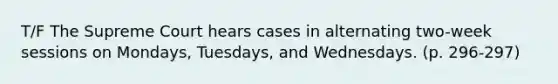 T/F The Supreme Court hears cases in alternating two-week sessions on Mondays, Tuesdays, and Wednesdays. (p. 296-297)