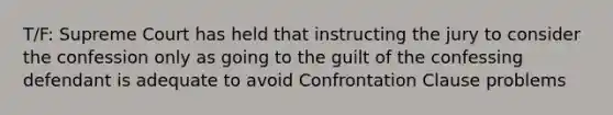 T/F: Supreme Court has held that instructing the jury to consider the confession only as going to the guilt of the confessing defendant is adequate to avoid Confrontation Clause problems