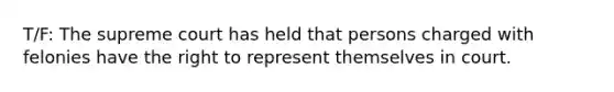 T/F: The supreme court has held that persons charged with felonies have the right to represent themselves in court.