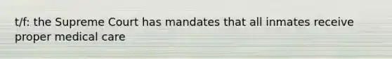 t/f: the Supreme Court has mandates that all inmates receive proper medical care