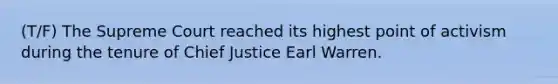 (T/F) The Supreme Court reached its highest point of activism during the tenure of Chief Justice Earl Warren.