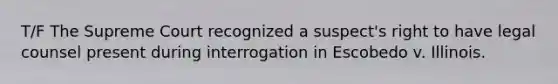 T/F The Supreme Court recognized a suspect's right to have legal counsel present during interrogation in Escobedo v. Illinois.