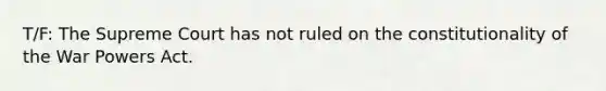 T/F: The Supreme Court has not ruled on the constitutionality of the War Powers Act.