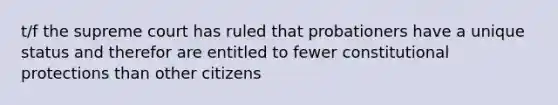 t/f the supreme court has ruled that probationers have a unique status and therefor are entitled to fewer constitutional protections than other citizens