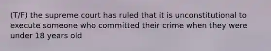 (T/F) the supreme court has ruled that it is unconstitutional to execute someone who committed their crime when they were under 18 years old