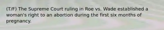 (T/F) The Supreme Court ruling in Roe vs. Wade established a woman's right to an abortion during the first six months of pregnancy.