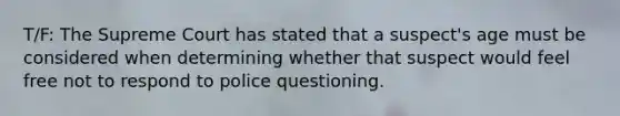 T/F: The Supreme Court has stated that a suspect's age must be considered when determining whether that suspect would feel free not to respond to police questioning.