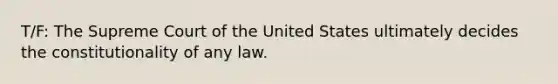 T/F: The Supreme Court of the United States ultimately decides the constitutionality of any law.