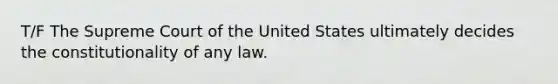 T/F The Supreme Court of the United States ultimately decides the constitutionality of any law.