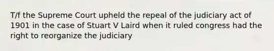 T/f the Supreme Court upheld the repeal of the judiciary act of 1901 in the case of Stuart V Laird when it ruled congress had the right to reorganize the judiciary