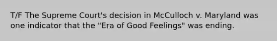 T/F The Supreme Court's decision in McCulloch v. Maryland was one indicator that the "Era of Good Feelings" was ending.