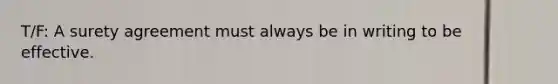 T/F: A surety agreement must always be in writing to be effective.