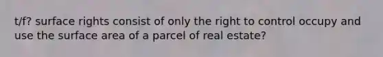 t/f? surface rights consist of only the right to control occupy and use the surface area of a parcel of real estate?