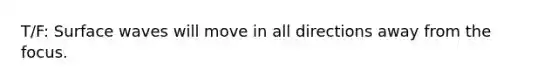 T/F: Surface waves will move in all directions away from the focus.