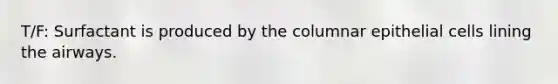 T/F: Surfactant is produced by the columnar epithelial cells lining the airways.