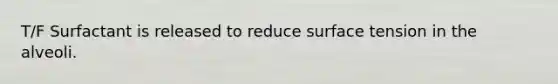 T/F Surfactant is released to reduce surface tension in the alveoli.