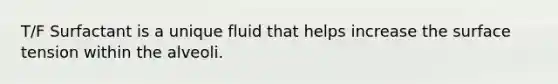 T/F Surfactant is a unique fluid that helps increase the surface tension within the alveoli.