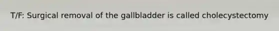 T/F: Surgical removal of the gallbladder is called cholecystectomy