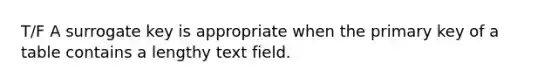 T/F A surrogate key is appropriate when the primary key of a table contains a lengthy text field.