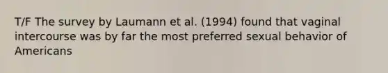 T/F The survey by Laumann et al. (1994) found that vaginal intercourse was by far the most preferred sexual behavior of Americans