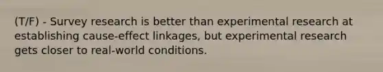 (T/F) - Survey research is better than experimental research at establishing cause-effect linkages, but experimental research gets closer to real-world conditions.