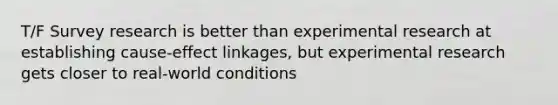 T/F Survey research is better than experimental research at establishing cause-effect linkages, but experimental research gets closer to real-world conditions