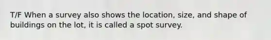 T/F When a survey also shows the location, size, and shape of buildings on the lot, it is called a spot survey.