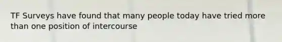 TF Surveys have found that many people today have tried more than one position of intercourse