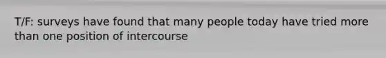 T/F: surveys have found that many people today have tried more than one position of intercourse