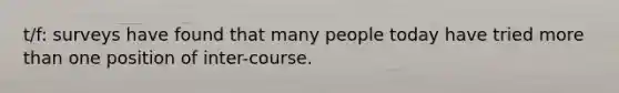 t/f: surveys have found that many people today have tried more than one position of inter-course.