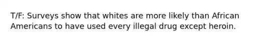 T/F: Surveys show that whites are more likely than African Americans to have used every illegal drug except heroin.