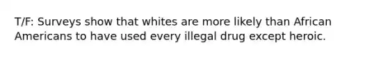 T/F: Surveys show that whites are more likely than African Americans to have used every illegal drug except heroic.