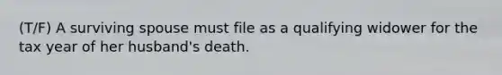 (T/F) A surviving spouse must file as a qualifying widower for the tax year of her husband's death.