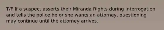 T/F If a suspect asserts their Miranda Rights during interrogation and tells the police he or she wants an attorney, questioning may continue until the attorney arrives.​