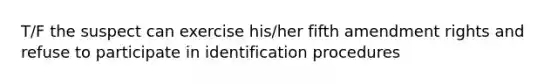 T/F the suspect can exercise his/her fifth amendment rights and refuse to participate in identification procedures