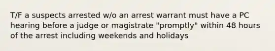 T/F a suspects arrested w/o an arrest warrant must have a PC hearing before a judge or magistrate "promptly" within 48 hours of the arrest including weekends and holidays