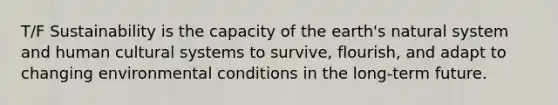 T/F Sustainability is the capacity of the earth's natural system and human cultural systems to survive, flourish, and adapt to changing environmental conditions in the long-term future.