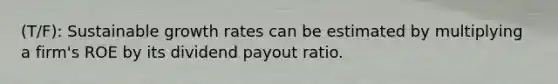 (T/F): Sustainable growth rates can be estimated by multiplying a firm's ROE by its dividend payout ratio.