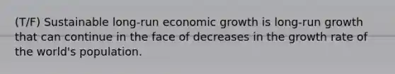 (T/F) Sustainable long-run economic growth is long-run growth that can continue in the face of decreases in the growth rate of the world's population.