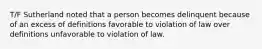 T/F Sutherland noted that a person becomes delinquent because of an excess of definitions favorable to violation of law over definitions unfavorable to violation of law.