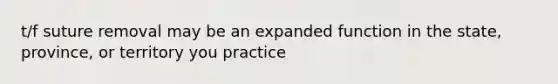 t/f suture removal may be an expanded function in the state, province, or territory you practice