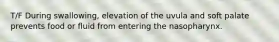 T/F During swallowing, elevation of the uvula and soft palate prevents food or fluid from entering the nasopharynx.