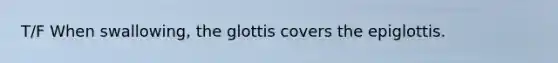 T/F When swallowing, the glottis covers the epiglottis.