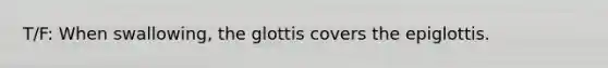 T/F: When swallowing, the glottis covers the epiglottis.