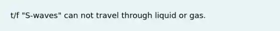 t/f "S-waves" can not travel through liquid or gas.