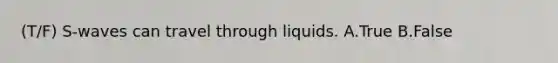 (T/F) S-waves can travel through liquids. A.True B.False