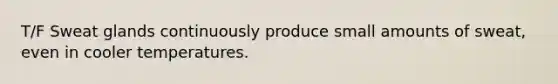 T/F Sweat glands continuously produce small amounts of sweat, even in cooler temperatures.