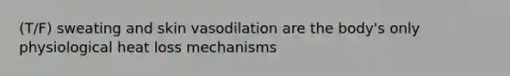 (T/F) sweating and skin vasodilation are the body's only physiological heat loss mechanisms