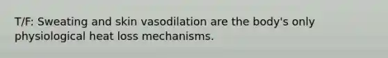 T/F: Sweating and skin vasodilation are the body's only physiological heat loss mechanisms.