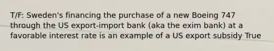 T/F: Sweden's financing the purchase of a new Boeing 747 through the US export-import bank (aka the exim bank) at a favorable interest rate is an example of a US export subsidy True